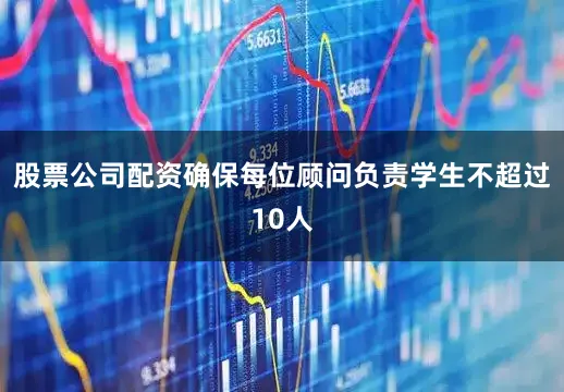 股票公司配资确保每位顾问负责学生不超过10人