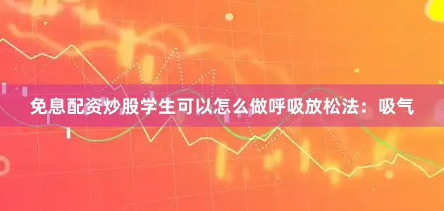 免息配资炒股学生可以怎么做呼吸放松法：吸气